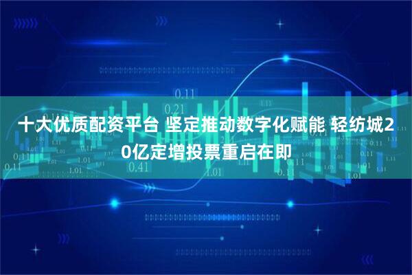 十大优质配资平台 坚定推动数字化赋能 轻纺城20亿定增投票重启在即
