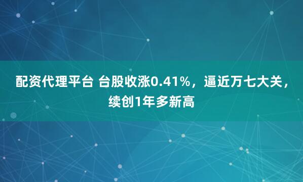 配资代理平台 台股收涨0.41%，逼近万七大关，续创1年多新高