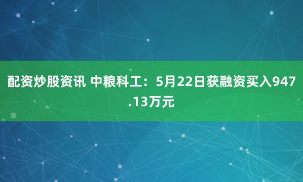 配资炒股资讯 中粮科工：5月22日获融资买入947.13万元