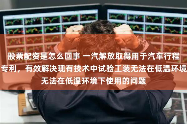 股票配资是怎么回事 一汽解放取得用于汽车行程开关试验工装专利，有效解决现有技术中试验工装无法在低温环境下使用的问题