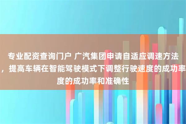 专业配资查询门户 广汽集团申请自适应调速方法相关专利，提高车辆在智能驾驶模式下调整行驶速度的成功率和准确性