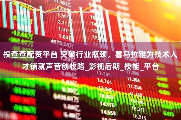 投查查配资平台 突破行业瓶颈，喜马拉雅为技术人才铺就声音创收路_影视后期_技能_平台