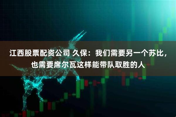 江西股票配资公司 久保：我们需要另一个苏比，也需要席尔瓦这样能带队取胜的人