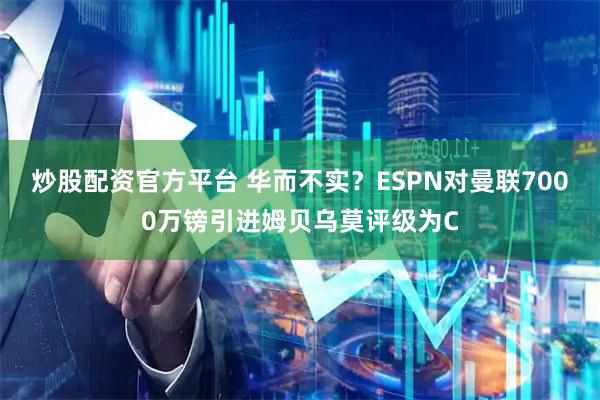 炒股配资官方平台 华而不实？ESPN对曼联7000万镑引进姆贝乌莫评级为C