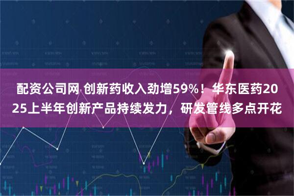 配资公司网 创新药收入劲增59%！华东医药2025上半年创新产品持续发力，研发管线多点开花