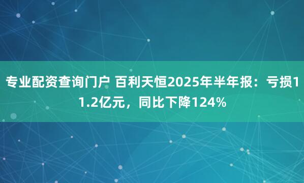 专业配资查询门户 百利天恒2025年半年报：亏损11.2亿元，同比下降124%