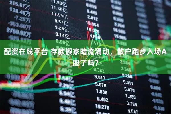 配资在线平台 存款搬家暗流涌动，散户跑步入场A股了吗？