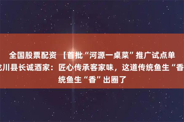 全国股票配资 【首批“河源一桌菜”推广试点单位②】龙川县长诚酒家：匠心传承客家味，这道传统鱼生“香”出圈了