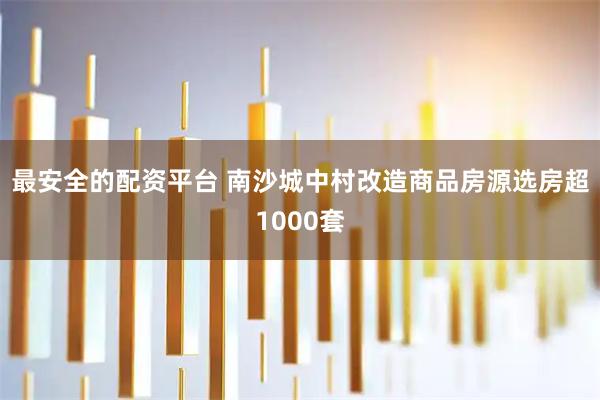 最安全的配资平台 南沙城中村改造商品房源选房超1000套
