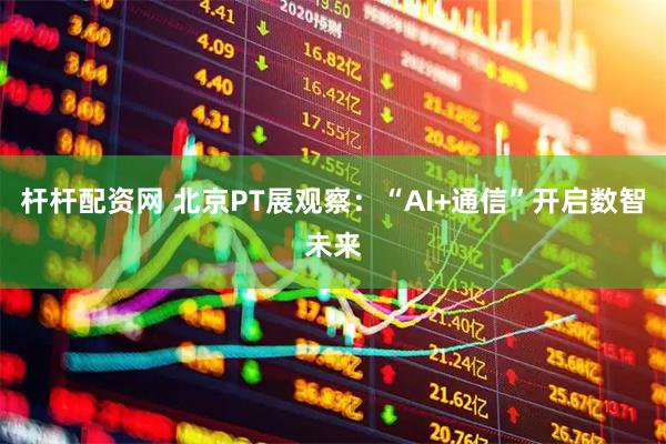 杆杆配资网 北京PT展观察：“AI+通信”开启数智未来