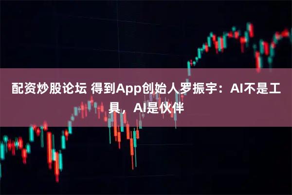 配资炒股论坛 得到App创始人罗振宇：AI不是工具，AI是伙伴