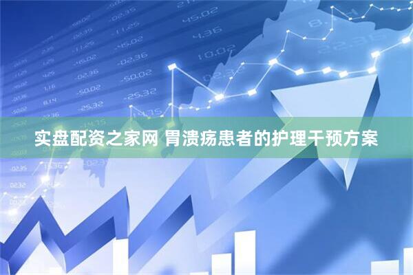 实盘配资之家网 胃溃疡患者的护理干预方案