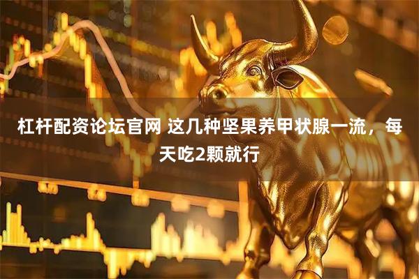 杠杆配资论坛官网 这几种坚果养甲状腺一流，每天吃2颗就行