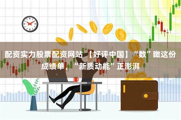 配资实力股票配资网站 【好评中国】“数”瞰这份成绩单，“新质动能”正澎湃