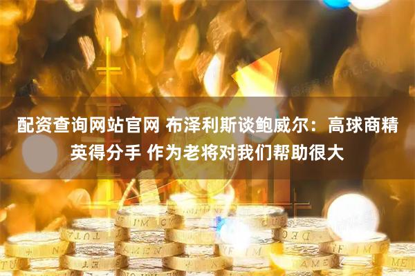配资查询网站官网 布泽利斯谈鲍威尔：高球商精英得分手 作为老将对我们帮助很大