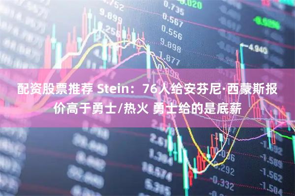 配资股票推荐 Stein：76人给安芬尼·西蒙斯报价高于勇士/热火 勇士给的是底薪
