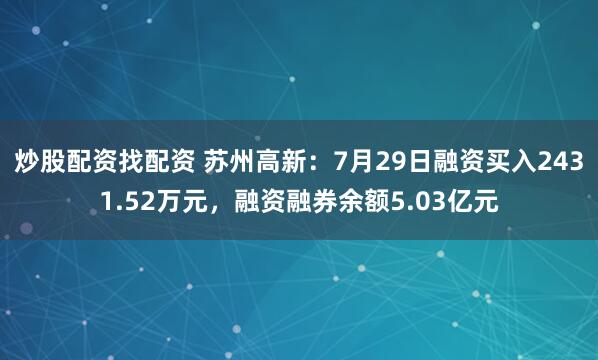 炒股配资找配资 苏州高新:7月29日融资买入2431.52万元,融资融券余额5.03亿元
